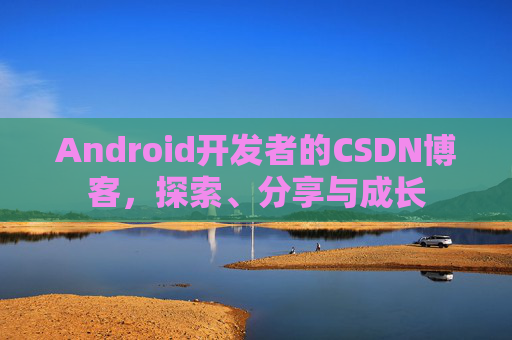 Android开发者的CSDN博客，探索、分享与成长